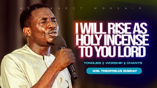 I WILL RISE AS HOLY INCENSE TO YOU LORD || MIN THEOPHILUS SUNDAY || MSCONNECT WORSHIP