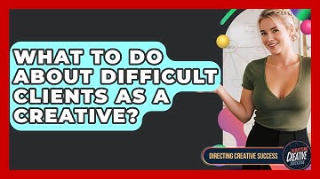 What To Do About Difficult Clients As A Creative? - Directing Creative Success