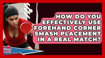 How Do You Effectively Use Forehand Corner Smash Placement In A Real Match? - Ping Pong Prodigy