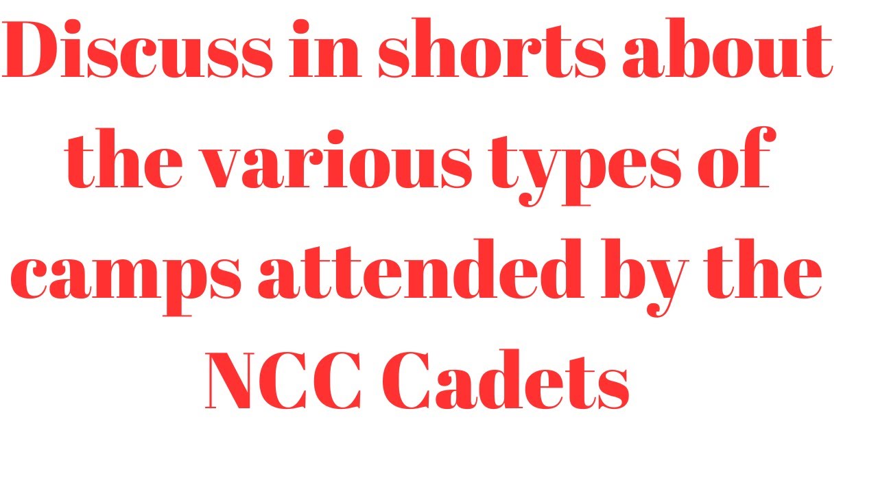 Discuss in shorts about the various types of camps attended by the NCC