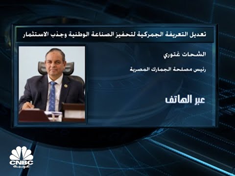 رئيس مصلحة الجمارك المصرية تعديل التعريفة الجمركية يأتي لمواكبة المستجدات الدولية