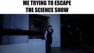 Me Trying to Escape The Science Show