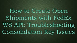 How to Create Open Shipments with FedEx WS API: Troubleshooting Consolidation Key Issues