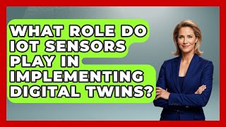What Role Do IoT Sensors Play in Implementing Digital Twins | Industrial Tech Insights News