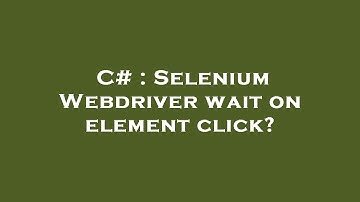 C# : Selenium Webdriver wait on element click?