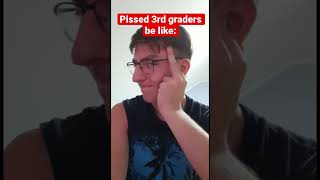 Pissed 3rd graders be like
