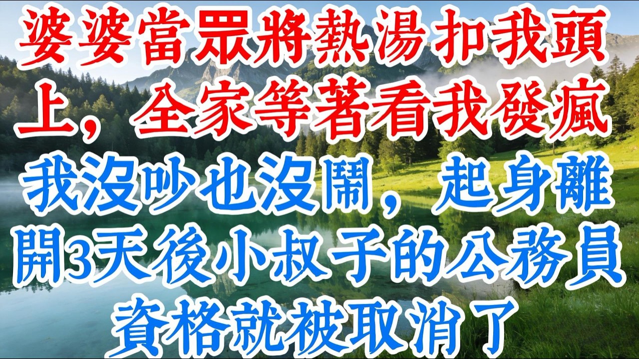 【完结】婆婆當眾將熱湯扣我頭上，全家等著看我發瘋，我沒吵沒鬧，起身離開，3天後，小叔子的公務員資格被取消了
