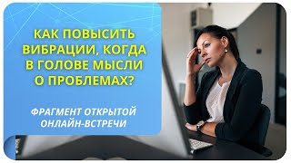 Как повысить вибрации, когда в голове мысли о проблемах? Фрагмент вебинара