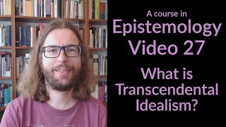 What is Transcendental Idealism? - Epistemology Video 27