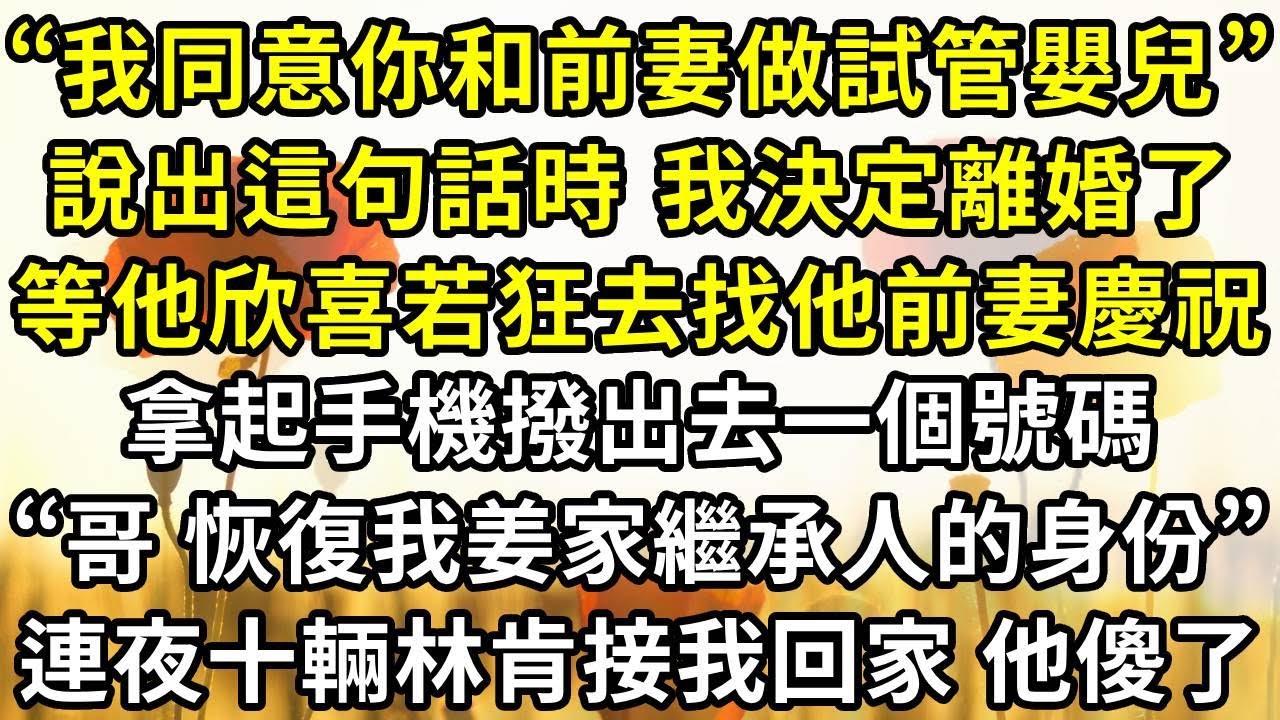 “我同意妳和前妻做試管嬰兒”，說出這句話時，我決定離婚了，等他欣喜若狂去找他前妻慶祝，拿起手機撥出去一個號碼，“哥，恢復我姜家繼承人的身份”，連夜十輛林肯接我回家 他傻了
