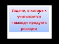 Решение задач на "выход" продукта реакции