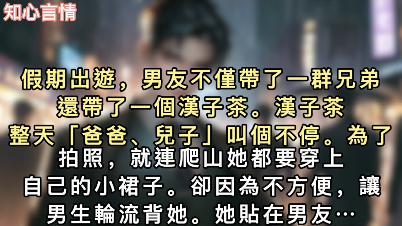 假期出遊，男友不僅帶了一群兄弟，還帶了一個漢子茶。漢子茶整天「爸爸、兒子」叫個不停。為了拍照，就連爬山她都要穿上自己的小裙子。卻因為不方便…#言情 #一口氣看完 #追妻火葬場 #小說 