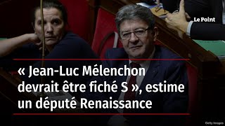 « Jean-Luc Mélenchon devrait être fiché S », estime un député Renaissance