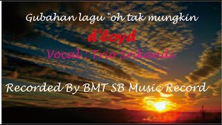 Gubahan lagu 'oh tak mungkin' d'loyd (cover) Voc.  Trio Srikandi. Untuk kalangan sendiri