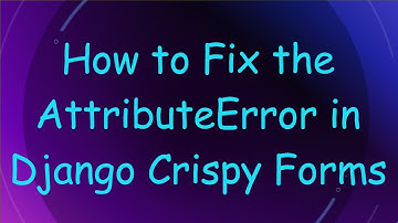 How to Fix the AttributeError in Django Crispy Forms
