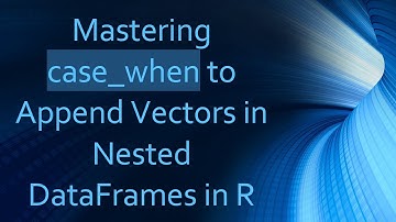 Mastering case_when to Append Vectors in Nested DataFrames in R