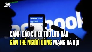 Cảnh báo chiêu trò lừa đảo gắn thẻ người dùng mạng xã hội | VTV24