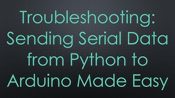 Troubleshooting: Sending Serial Data from Python to Arduino Made Easy