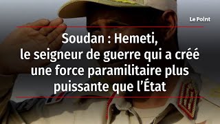 Soudan : Hemeti, le seigneur de guerre qui a créé une force paramilitaire plus puissante que l’État