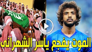 شاهد بالفيديو الموت يفجع لاعب المنتخب السعودي ياسر الشهراني منذ قليل بالمستشفي وحزن أسرته والسعوديين