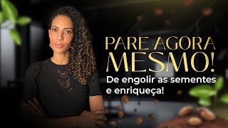 PARE AGORA MESMO DE ENGOLIR AS SEMENTES, E ENRIQUEÇA!