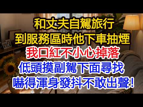 和丈夫自駕旅行到服務區時他下車抽煙我口紅不小心掉落 低頭摸副駕下面尋找嚇得渾身發抖不敢出聲！#正能量 #故事分享 #生活經驗 #情感#故事頻道