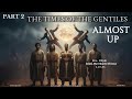 Part 2 THE TIMES OF THE GENTILES ALMOST UP