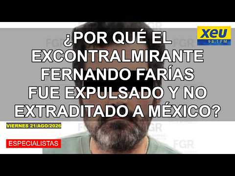 ¿Por qué el excontralmirante Fernando Farías fue expulsado y no extraditado a México?