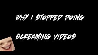 Why i stopped doing screaming videos