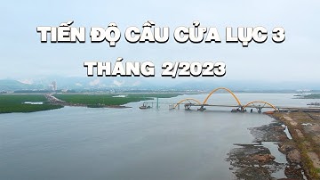 TIẾN ĐỘ CẦU CỬA LỤC 3 - THÁNG 2/2023 | BĐS.AM |