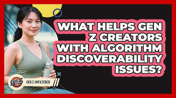 What Helps Gen Z Creators With Algorithm Discoverability Issues? - Gen Z Unfiltered