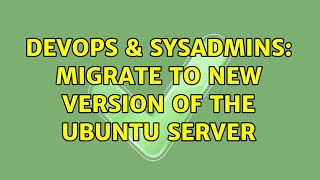 DevOps & SysAdmins: Migrate to new version of the Ubuntu Server (2 Solutions!!)