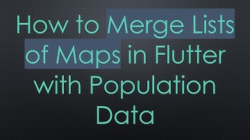 How to Merge Lists of Maps in Flutter with Population Data