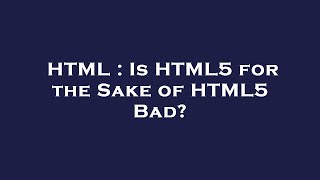 HTML : Is HTML5 for the Sake of HTML5 Bad?
