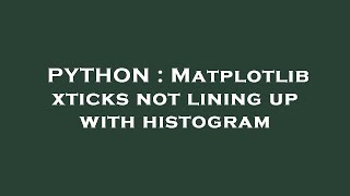 PYTHON : Matplotlib xticks not lining up with histogram