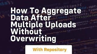 how to aggregate data after multiple uploads without overwriting
