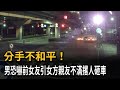 分手不和平！ 男恐嚇前女友引女方親友不滿撂人砸車－民視新聞