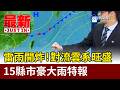 雷雨開炸！對流雲系旺盛 15縣市豪大雨特報【最新快訊】