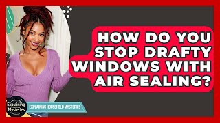 How Do You Stop Drafty Windows With Air Sealing? - Explaining Household Mysteries