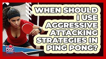 When Should I Use Aggressive Attacking Strategies In Ping Pong? - Ping Pong Prodigy