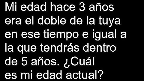 Mi edad hace 3 años era el doble de la tuya en ese tiempo e igual a la que tendrás dentro de 5 años