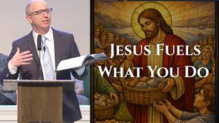 Jesus Fuels What You Do | John 6:22–29, 35 Sermon