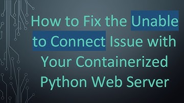 How to Fix the Unable to Connect Issue with Your Containerized Python Web Server