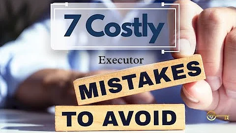 7 Mistakes Executors Make during Probate & How to Protect Yourself