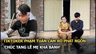 Tiktoker Phạm Tuấn làm rõ phát ngôn ‘chúc tang lễ mẹ Khá Bảnh', tố kẻ lợi dụng ăn chặn phúng điếu