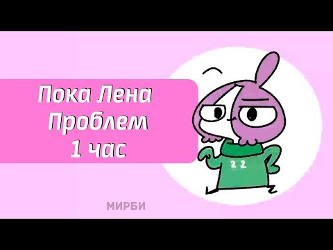 Видео: ПОКА ЛЕНА ПРОБЛЕМ | МИРБИ | ЧАСОВАЯ ВЕРСИЯ