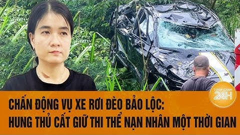 Chấn động vụ xe rơi đèo Bảo Lộc: Hung thủ cất giữ thi thể nạn nhân một thời gian