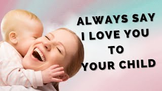 15 Reasons Why You Should Always Say I Love You to Your Child