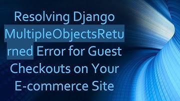 Resolving Django MultipleObjectsReturned Error for Guest Checkouts on Your E-commerce Site