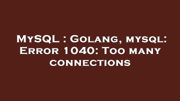 MySQL : Golang, mysql: Error 1040: Too many connections